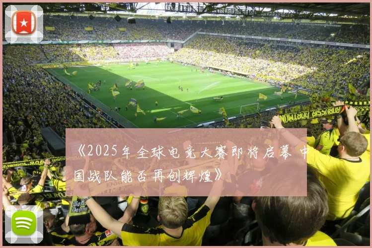 《2025年全球电竞大赛即将启幕 中国战队能否再创辉煌》