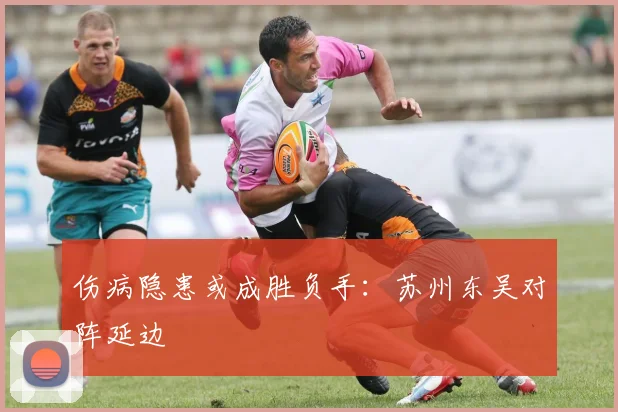 伤病隐患或成胜负手：苏州东吴对阵延边
