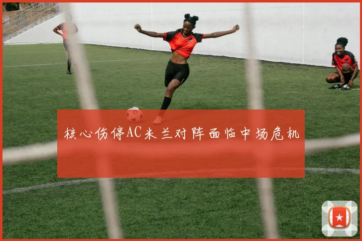 核心伤停AC米兰对阵面临中场危机