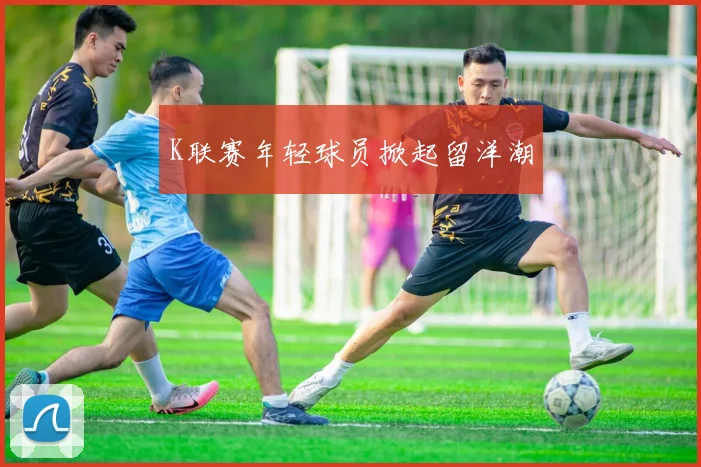 K联赛年轻球员掀起留洋潮