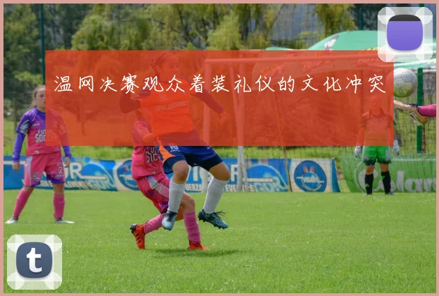 温网决赛观众着装礼仪的文化冲突