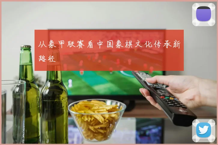 从象甲联赛看中国象棋文化传承新路径