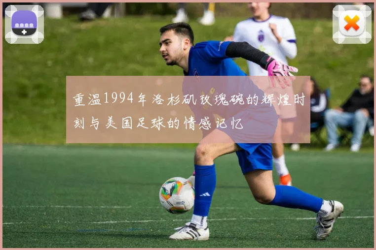 重温1994年洛杉矶玫瑰碗的辉煌时刻与美国足球的情感记忆