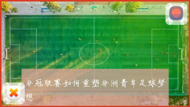 非冠联赛如何重塑非洲青年足球梦想