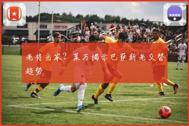 老将当家？莱万揭示巴萨新老交替趋势