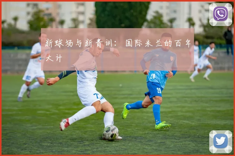 新球场与新青训：国际米兰的百年大计