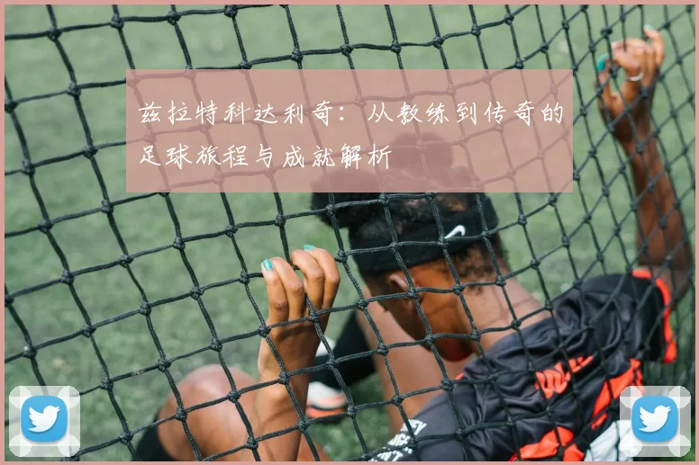 兹拉特科达利奇：从教练到传奇的足球旅程与成就解析