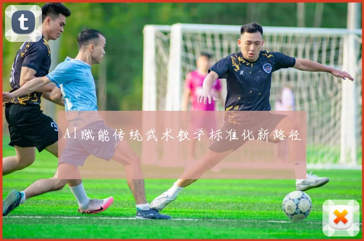AI赋能传统武术教学标准化新路径