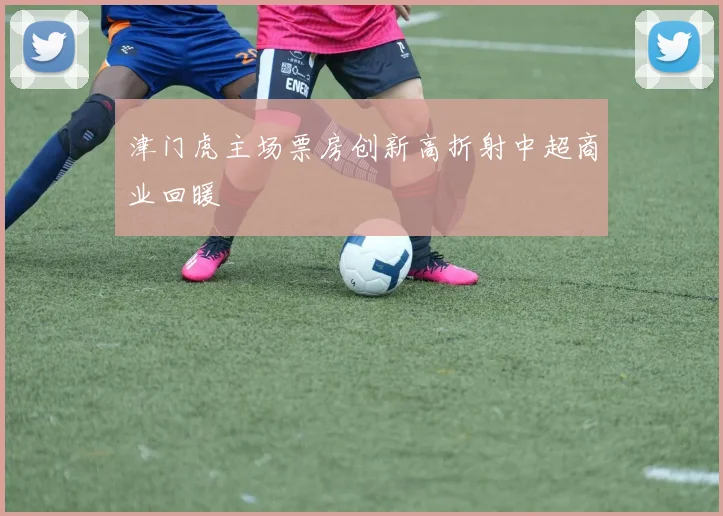 津门虎主场票房创新高折射中超商业回暖