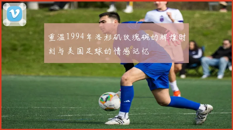 重温1994年洛杉矶玫瑰碗的辉煌时刻与美国足球的情感记忆