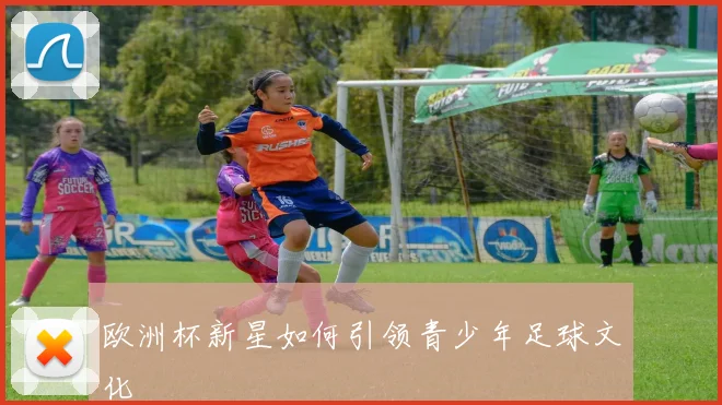 欧洲杯新星如何引领青少年足球文化